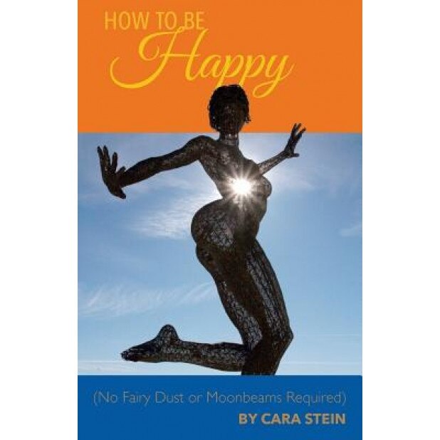 How to Be Happy: (No Fairy Dust or Moonbeams Required), Cara Stein (Author)