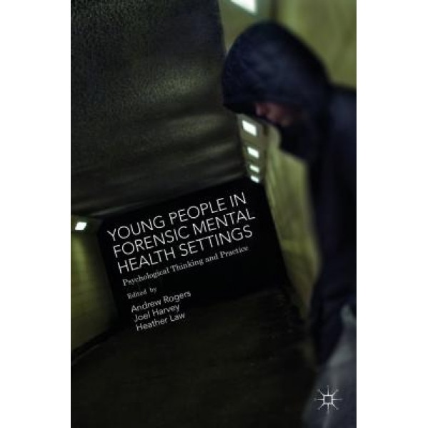 Young People in Forensic Mental Health Settings: Psychological Thinking and Practice, Andrew Rogers (Editor)
