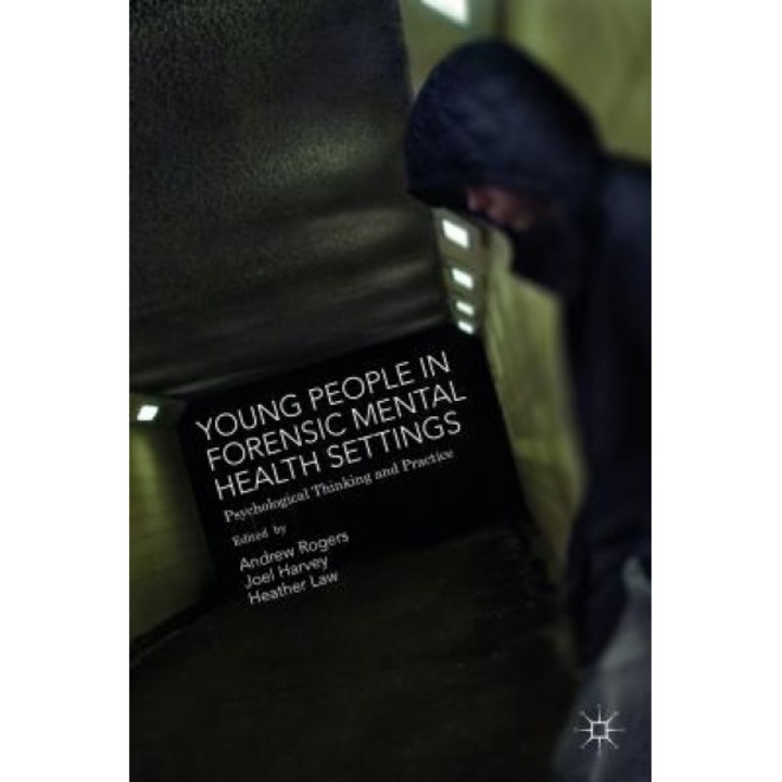 Young People in Forensic Mental Health Settings: Psychological Thinking and Practice, Andrew Rogers (Editor)