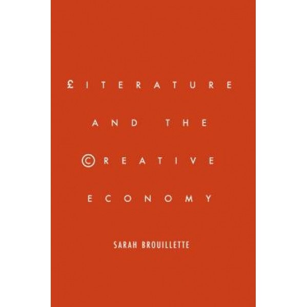 Literature and the Creative Economy, Sarah Brouillette (Author)
