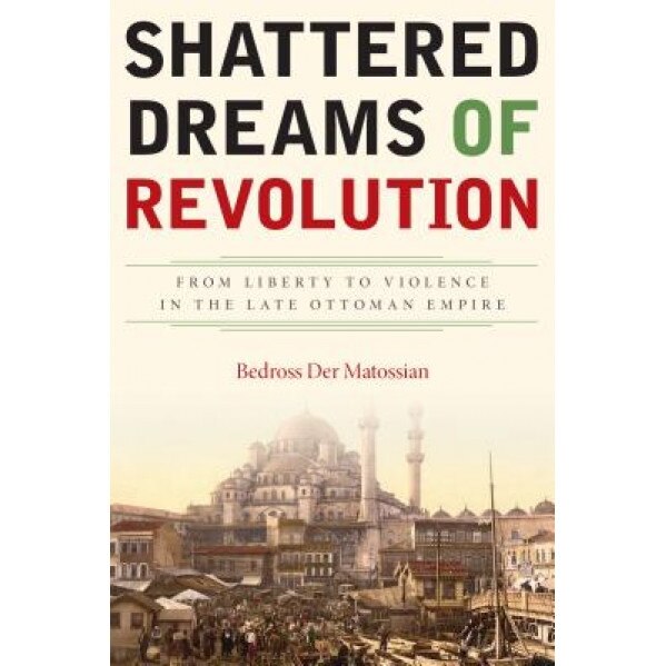Shattered Dreams of Revolution: From Liberty to Violence in the Late Ottoman Empire, Bedross Der Matossian (Author)