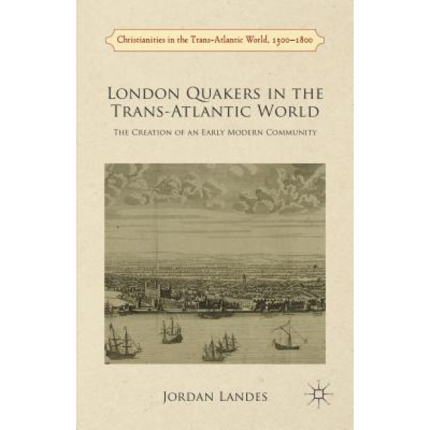 London Quakers in the Trans-Atlantic World: The Creation of an Early Modern Community, Jordan Landes (Author)