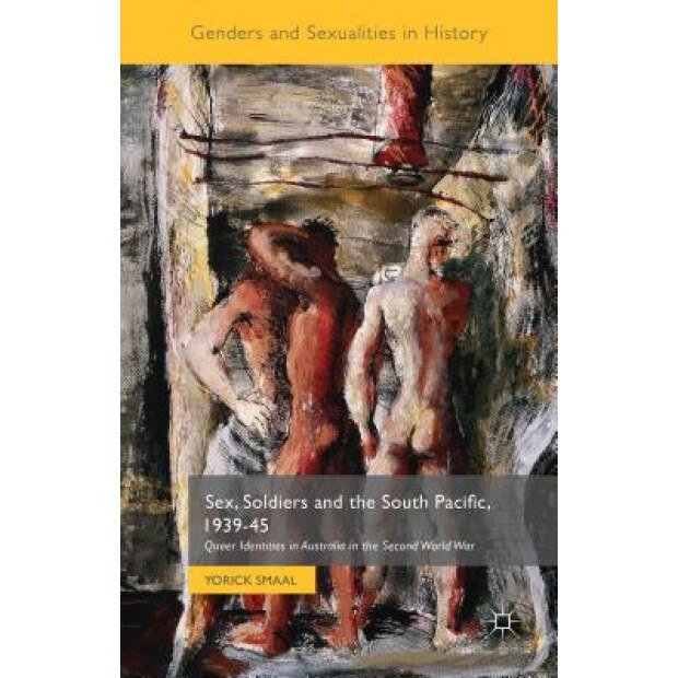 Sex, Soldiers and the South Pacific, 1939-45: Queer Identities in Australia in the Second World War, Yorick Smaal (Author)