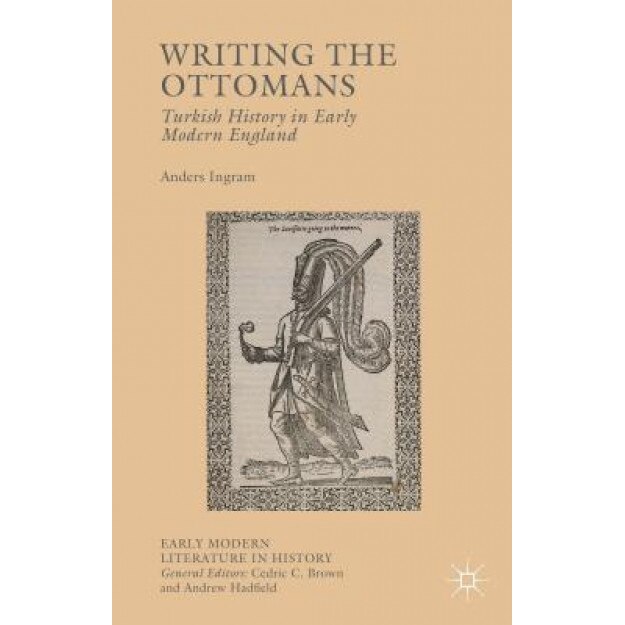 Writing the Ottomans: Turkish History in Early Modern England, Anders Ingram (Author)