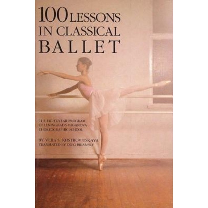 100 Lessons in Classical Ballet: The Eight-Year Program of Leningrad's Vaganova Choreographic School, Vera S. Kostrovitskaya
