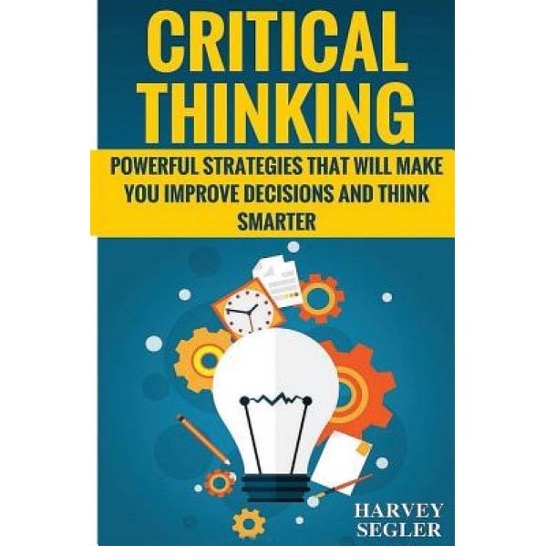 Critical Thinking: Powerful Strategies That Will Make You Improve Decisions and Think Smarter, Harvey Segler (Author)