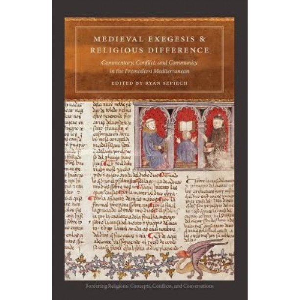 Medieval Exegesis and Religious Difference: Commentary, Conflict, and Community in the Premodern Mediterranean, Ryan Szpiech (Editor)