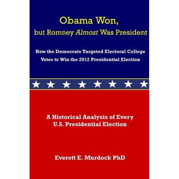 Obama Won, But Romney Almost Was President: How the Democrats Targeted Electoral College Votes to Win the 2012 Presidential Election, Everett E. Murdock (Author)