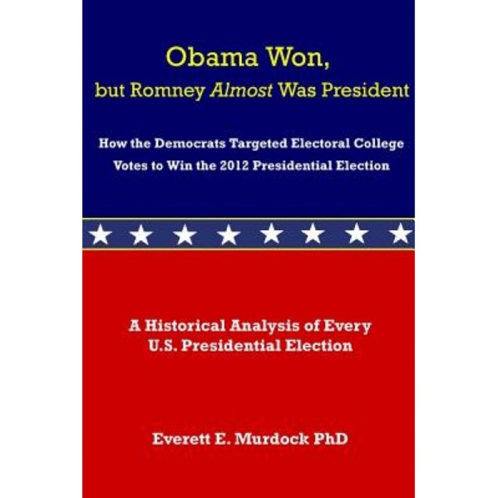 Obama Won, But Romney Almost Was President: How the Democrats Targeted Electoral College Votes to Win the 2012 Presidential Election, Everett E. Murdock (Author)