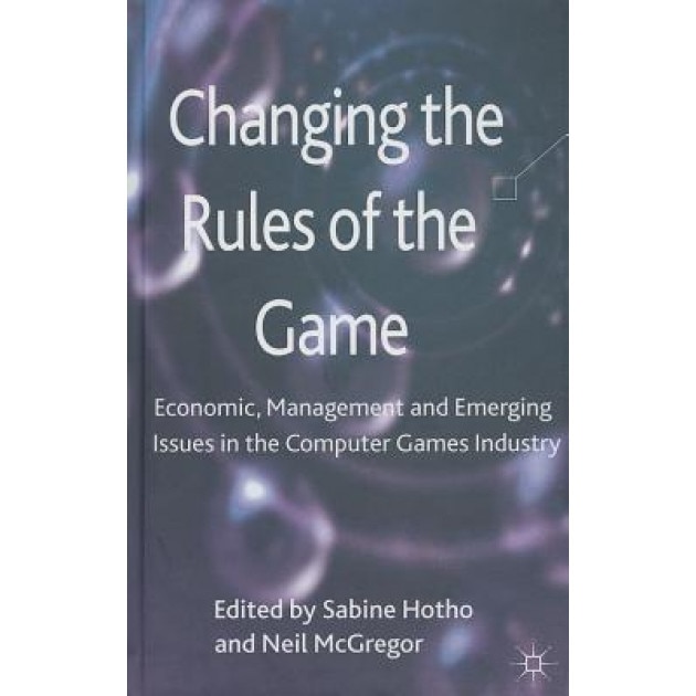 Changing the Rules of the Game: Economic, Management and Emerging Issues in the Computer Games Industry - Sabine Hotho (Editor)