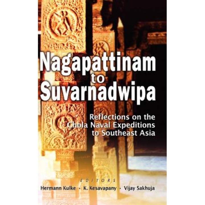 Nagapattinam to Suvarnadwipa: Reflections on the Chola Naval Expeditions to Southeast Asia, Hermann Kulke (Editor)