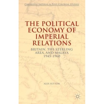 The Political Economy of Imperial Relations: Britain, the Sterling Area, and Malaya, 1945-1960 - Alex Sutton (Author) The Political Economy of Imperial Relations: Britain, the Sterling Area, and Malaya, 1945-1960 - Alex Sutton (Author)