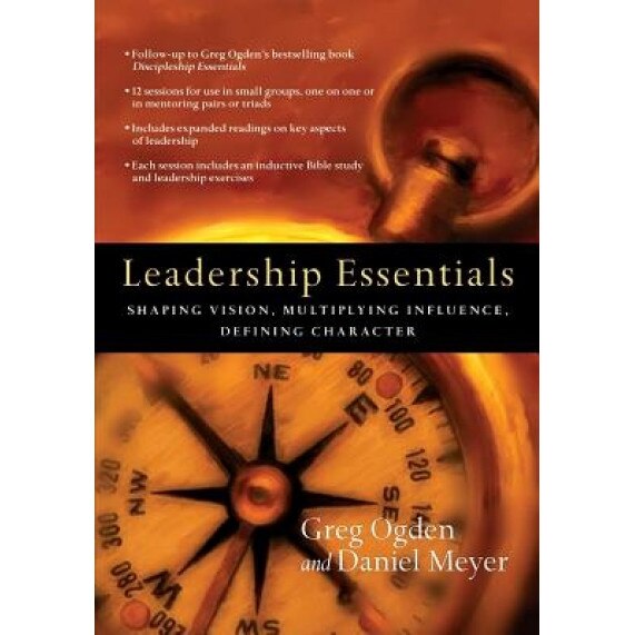 Leadership Essentials: Shaping Vision, Multiplying Influence, Defining Character, Daniel Meyer, Greg Ogden