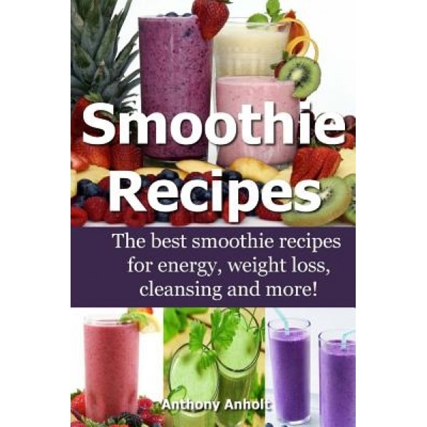 Smoothie Recipes: The Best Smoothie Recipes for Increased Energy, Weight Loss, Cleansing and More!, Anthony Anholt (Author)