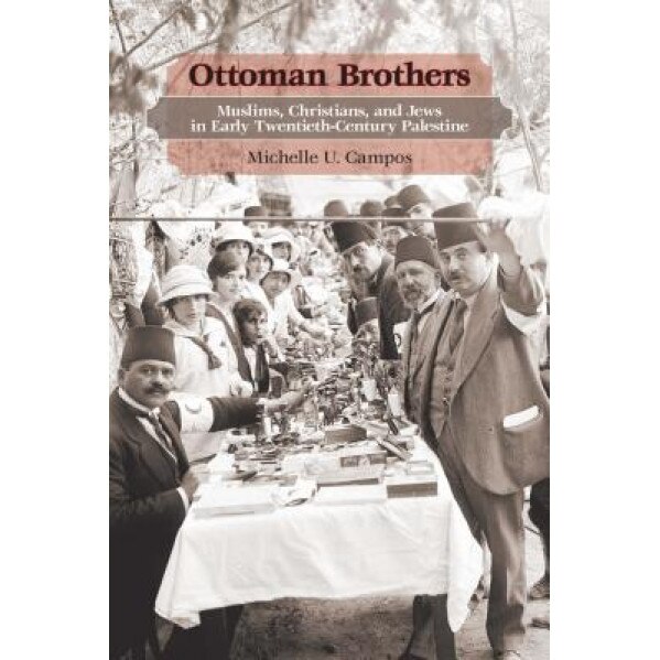 Ottoman Brothers: Muslims, Christians, and Jews in Early Twentieth-Century Palestine, Michelle U. Campos