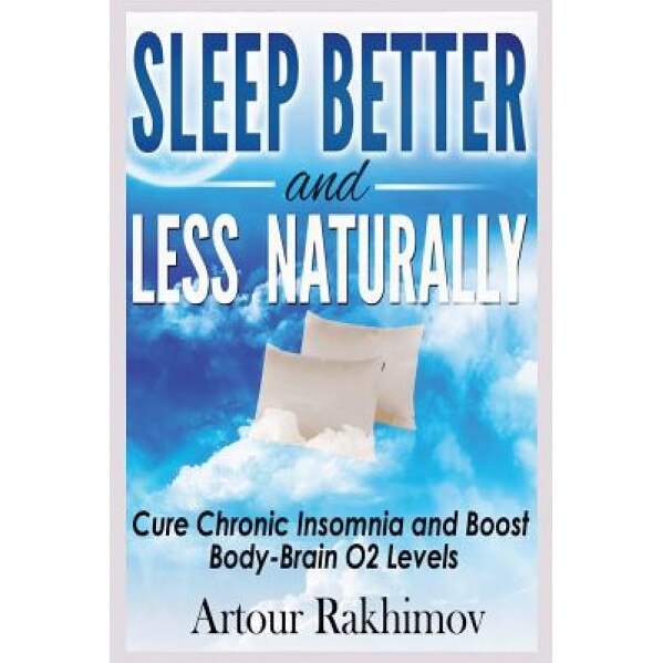 Sleep Better and Less - Naturally: Cure Chronic Insomnia and Boost Body-Brain O2 Levels, Artour Rakhimov (Author)