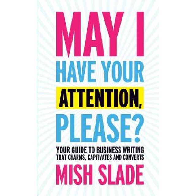 May I Have Your Attention, Please? Your Guide to Business Writing That Charms, Captivates and Converts - Mish Slade (Author)