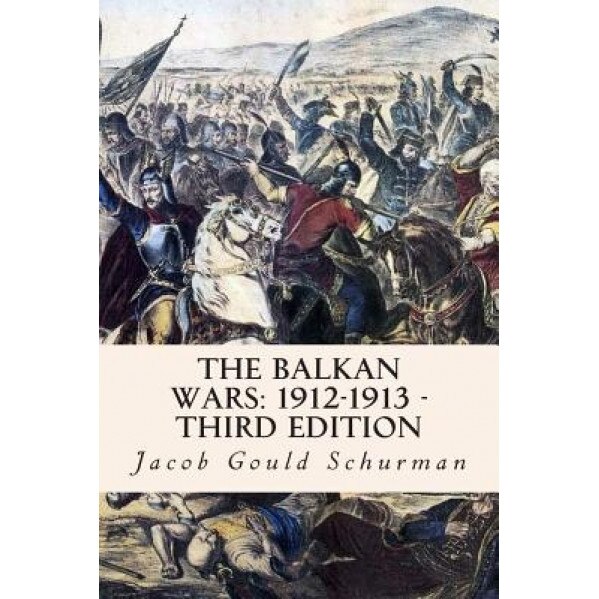 The Balkan Wars: 1912-1913 - Third Edition, Jacob Gould Schurman (Author)