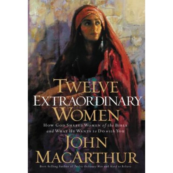 Twelve Extraordinary Women: How God Shaped Women of the Bible, and What He Wants to Do with You, John MacArthur