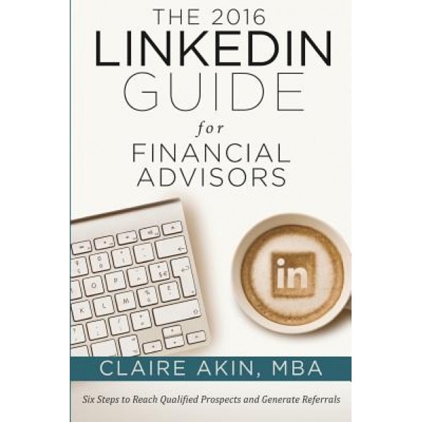 The 2016 Linkedin Guide for Financial Advisors - Claire Akin Mba (Author)