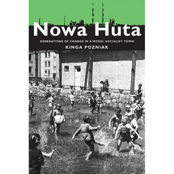 Nowa Huta: Generations of Change in a Model Socialist Town, Kinga Pozniak (Author)