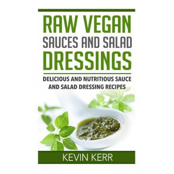 Raw Vegan Sauces and Salad Dressings: Delicious and Nutritious Sauce and Salad Dressing Recipes., Kevin Kerr (Author)