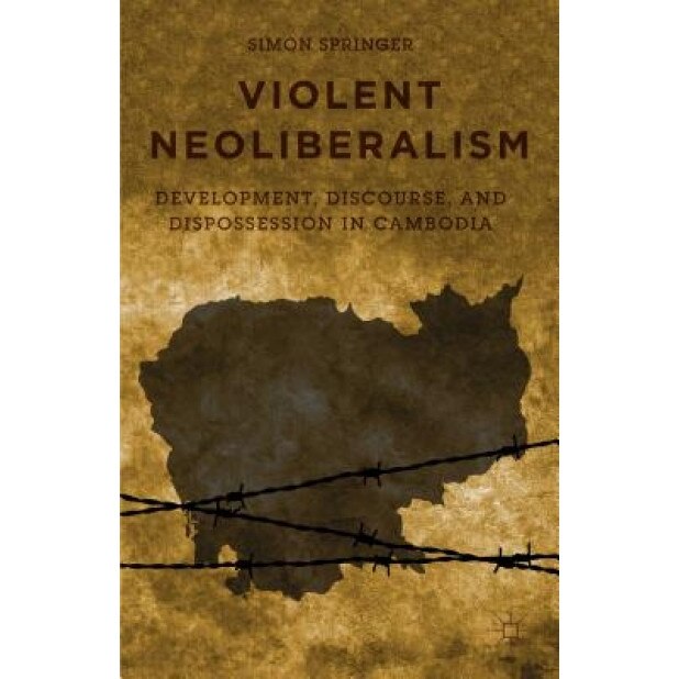 Violent Neoliberalism: Development, Discourse, and Dispossession in Cambodia, Simon Springer (Author)