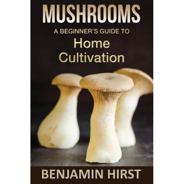 Mushrooms: A Beginners Guide to Home Cultivation, Benjamin Hirst (Author)