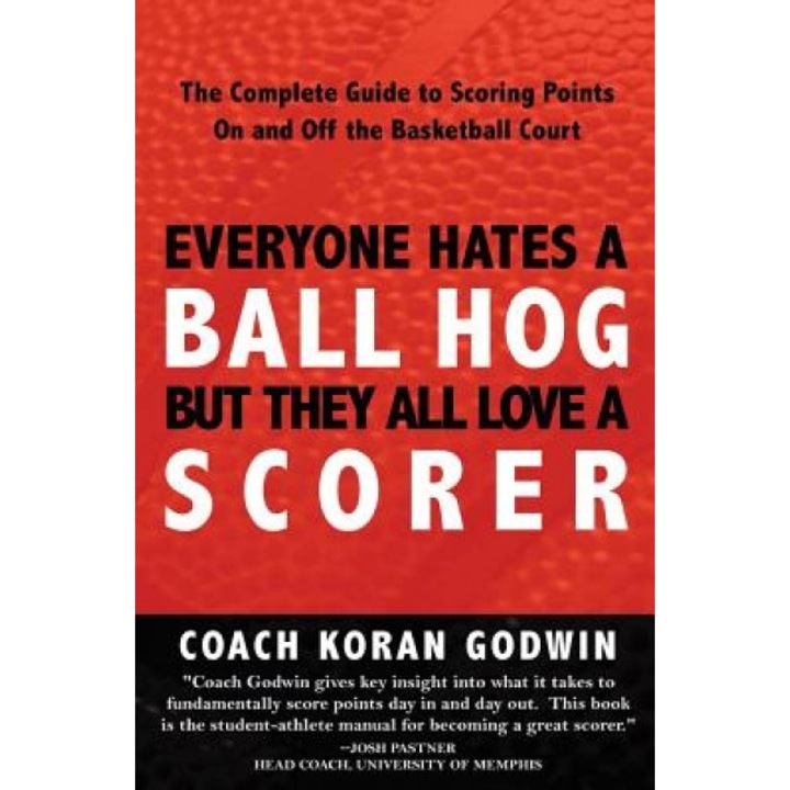 Everyone Hates a Ball Hog But They All Love a Scorer: The Complete Guide to Scoring Points on and Off the Basketball Court, Coach Koran Godwin (Author)