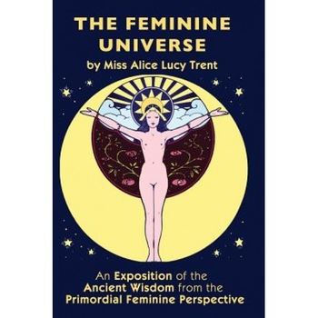 The Feminine Universe: An Exposition of the Ancient Wisdom from the Primordial Feminine Perspective, Miss Alice Lucy Trent (Author) The Feminine Universe: An Exposition of the Ancient Wisdom from the Primordial Feminine Perspective, Miss Alice Lucy Trent (Author)