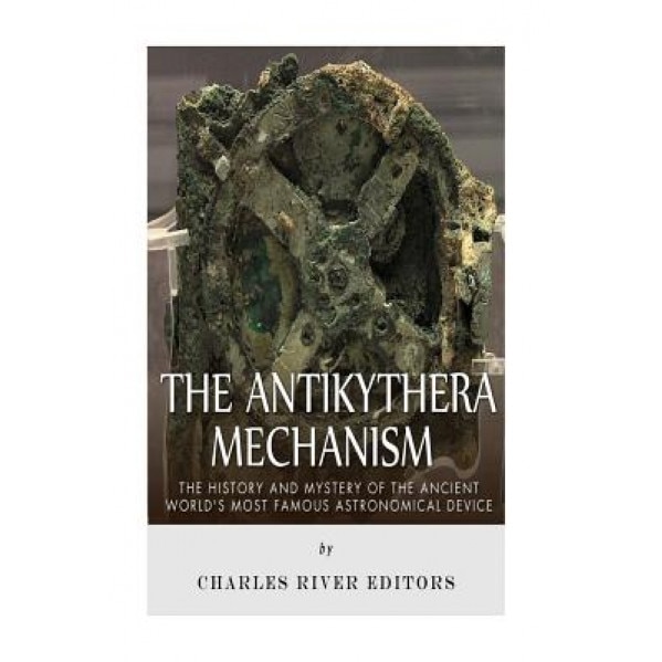 The Antikythera Mechanism: The History and Mystery of the Ancient World's Most Famous Astronomical Device, Charles River Editors (Author)