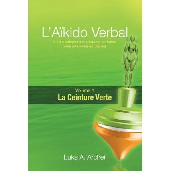 Aikido Verbal (Fr) - Ceinture Verte: L'Art de Diriger Les Attaques Verbales Vers Un Resultat Equilibre, Luke a. Archer (Author)