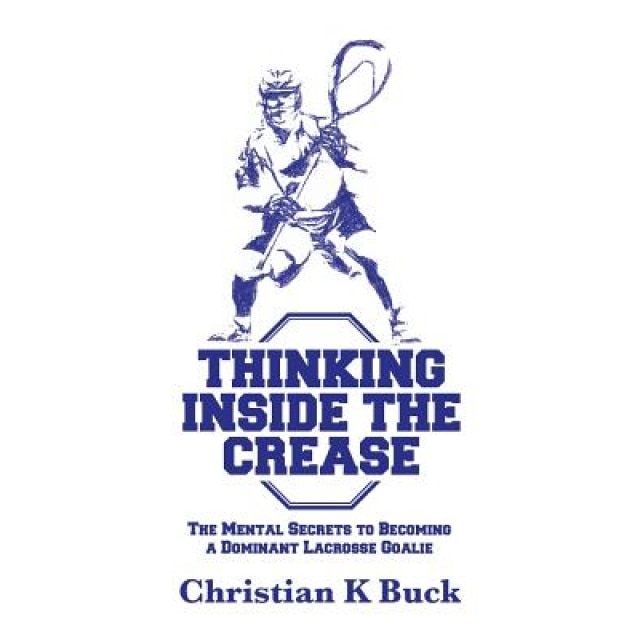 Thinking Inside the Crease: The Mental Secrets to Becoming a Dominant Lacrosse Goalie, Christian K. Buck (Author)