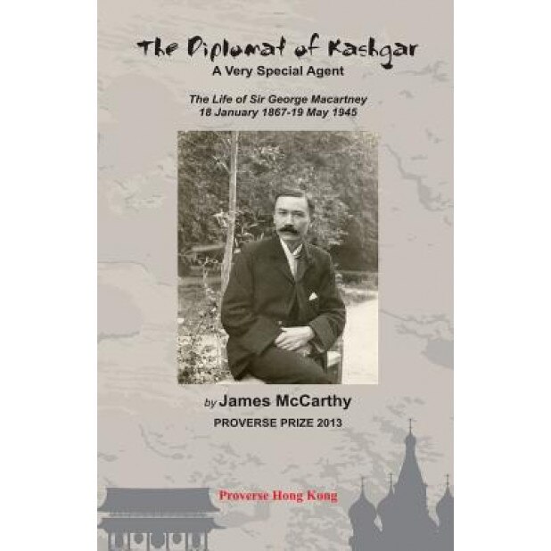 The Diplomat of Kashgar: A Very Special Agent: The Life of Sir George Macartney, 18 January 1867 - 19 May 1945, James McCarthy (Author)