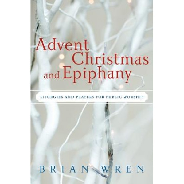 Advent, Christmas, and Epiphany: Liturgies and Prayers for Public Worship [With CDROM], Brian A. Wren (Author)