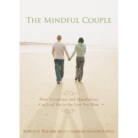 Mindful Couple: How Acceptance and Mindfulness Can Lead You to the Love You Want, Darrah Westrup, Robyn D. Walser