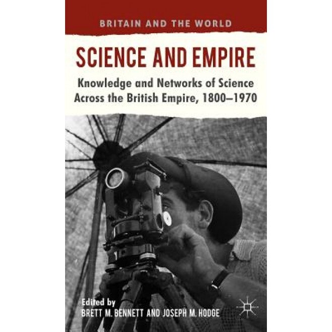 Science and Empire: Knowledge and Networks of Science Across the British Empire, 1800-1970, Brett M. Bennett (Editor)