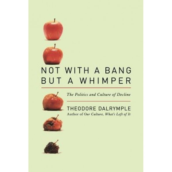 Not with a Bang But a Whimper: The Politics and Culture of Decline, Theodore Dalrymple