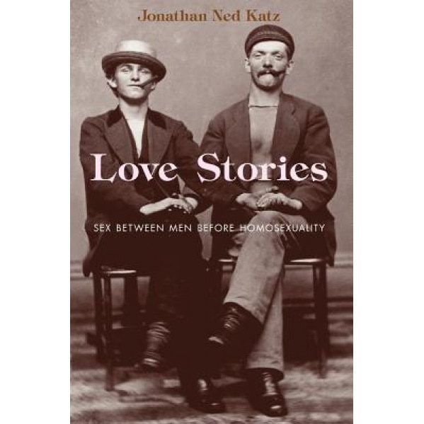 Love Stories: Sex Between Men Before Homosexuality, Jonathan Ned Katz (Author)