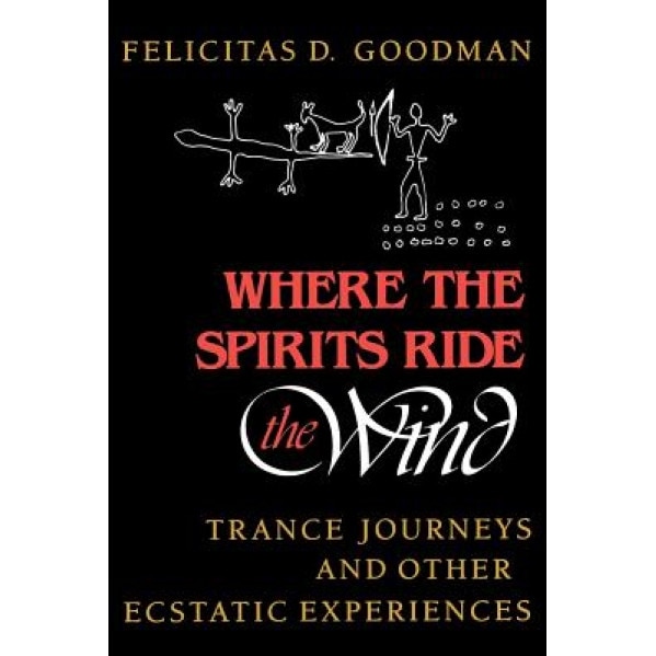 Where the Spirits Ride the Wind: Trance Journeys and Other Ecstatic Experiences - Felicitas D. Goodman (Author)