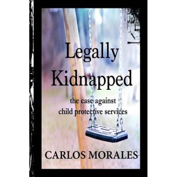 Legally Kidnapped: The Case Against Child Protective Services, Carlos Morales (Author)