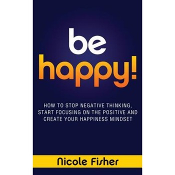 Be Happy! - How to Stop Negative Thinking, Start Focusing on the Positive, and Create Your Happiness Mindset, Nicole Fisher (Author) Be Happy! - How to Stop Negative Thinking, Start Focusing on the Positive, and Create Your Happiness Mindset, Nicole Fisher (Author)