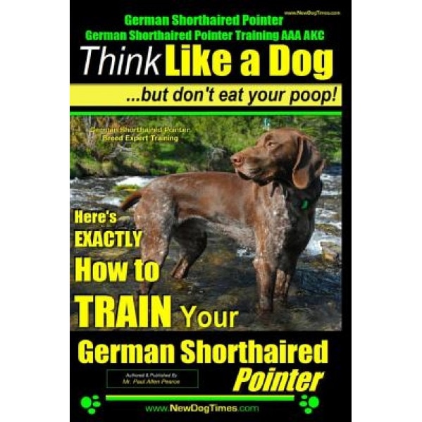 German Shorthaired Pointer, German Shorthaired Pointer Training AAA Akc: Think Like a Dog, But Don't Eat Your Poop! German Shorthaired Pointer Breed E, Paul Allen Pearce (Author)