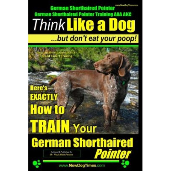 German Shorthaired Pointer, German Shorthaired Pointer Training AAA Akc: Think Like a Dog, But Don't Eat Your Poop! German Shorthaired Pointer Breed E, Paul Allen Pearce (Author)