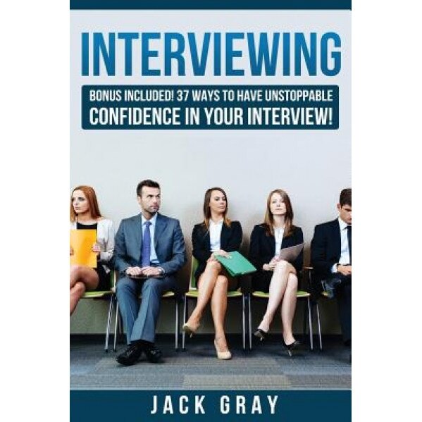 Interviewing: Bonus Included! 37 Ways to Have Unstoppable Confidence in Your Interview! - Jack Gray (Author)