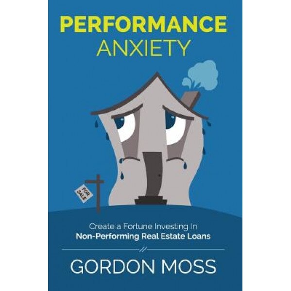 Performance Anxiety: Creating a Fortune Investing in Non-Performing Real Estate Loans - Gordon Moss (Author)