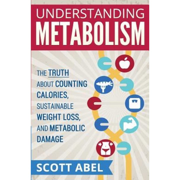 Understanding Metabolism: The Truth about Counting Calories, Sustainable Weight Loss, and Metabolic Damage, Scott Abel (Author)