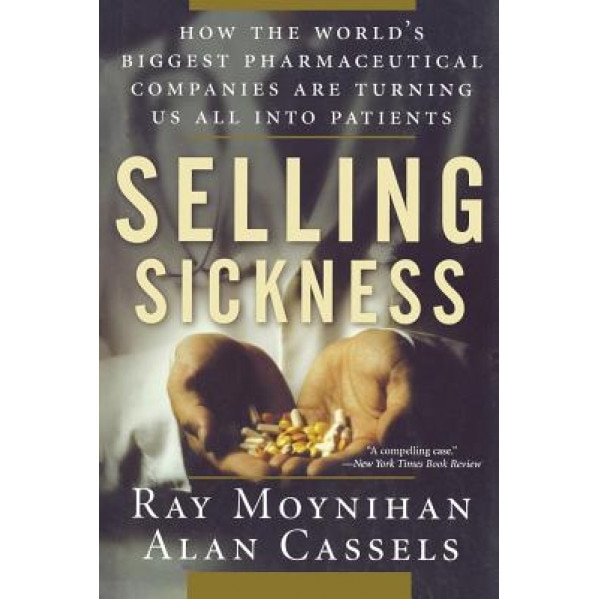 Selling Sickness: How the World's Biggest Pharmaceutical Companies Are Turning Us All Into Patients - Alan Cassels, Ray Moynihan