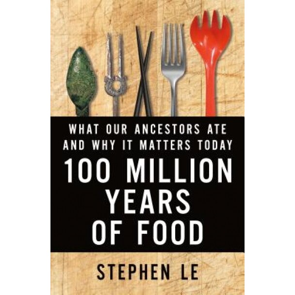 100 Million Years of Food: What Our Ancestors Ate and Why It Matters Today, Stephen Le (Author)