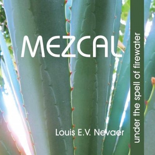 Mezcal: Under the Spell of Firewater, Louis E. V. Nevaer (Author)
